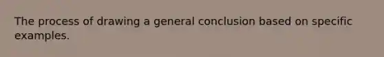 The process of drawing a general conclusion based on specific examples.