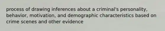 process of drawing inferences about a criminal's personality, behavior, motivation, and demographic characteristics based on crime scenes and other evidence