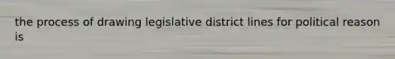 the process of drawing legislative district lines for political reason is