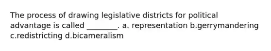 The process of drawing legislative districts for political advantage is called ________. a. representation b.gerrymandering c.redistricting d.bicameralism