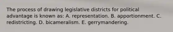 The process of drawing legislative districts for political advantage is known as: A. representation. B. apportionment. C. redistricting. D. bicameralism. E. gerrymandering.