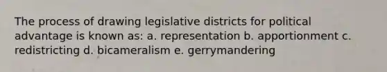 The process of drawing legislative districts for political advantage is known as: a. representation b. apportionment c. redistricting d. bicameralism e. gerrymandering