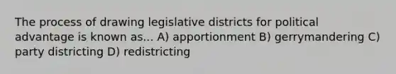 The process of drawing legislative districts for political advantage is known as... A) apportionment B) gerrymandering C) party districting D) redistricting