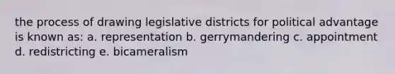 the process of drawing legislative districts for political advantage is known as: a. representation b. gerrymandering c. appointment d. redistricting e. bicameralism