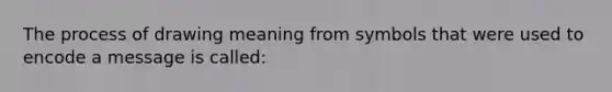 The process of drawing meaning from symbols that were used to encode a message is called: