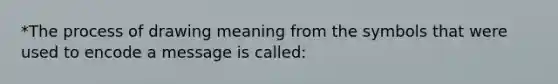 *The process of drawing meaning from the symbols that were used to encode a message is called: