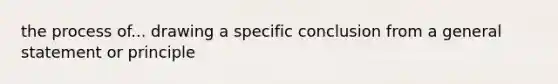 the process of... drawing a specific conclusion from a general statement or principle