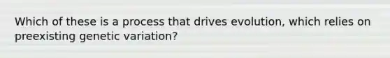 Which of these is a process that drives evolution, which relies on preexisting genetic variation?