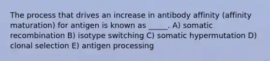 The process that drives an increase in antibody affinity (affinity maturation) for antigen is known as _____. A) somatic recombination B) isotype switching C) somatic hypermutation D) clonal selection E) antigen processing