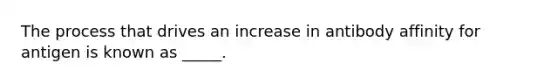 The process that drives an increase in antibody affinity for antigen is known as _____.