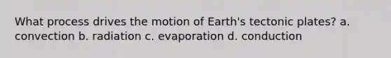 What process drives the motion of Earth's tectonic plates? a. convection b. radiation c. evaporation d. conduction