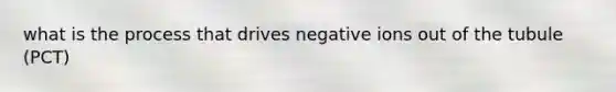 what is the process that drives negative ions out of the tubule (PCT)