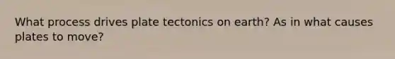 What process drives plate tectonics on earth? As in what causes plates to move?