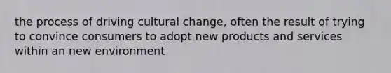 the process of driving cultural change, often the result of trying to convince consumers to adopt new products and services within an new environment