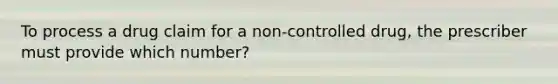 To process a drug claim for a non-controlled drug, the prescriber must provide which number?