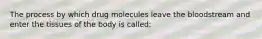 The process by which drug molecules leave the bloodstream and enter the tissues of the body is called: