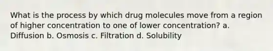 What is the process by which drug molecules move from a region of higher concentration to one of lower concentration? a. Diffusion b. Osmosis c. Filtration d. Solubility