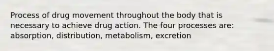 Process of drug movement throughout the body that is necessary to achieve drug action. The four processes are: absorption, distribution, metabolism, excretion