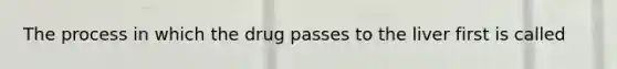 The process in which the drug passes to the liver first is called