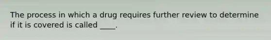 The process in which a drug requires further review to determine if it is covered is called ____.