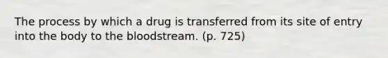 The process by which a drug is transferred from its site of entry into the body to the bloodstream. (p. 725)