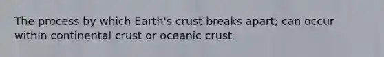 The process by which Earth's crust breaks apart; can occur within continental crust or oceanic crust