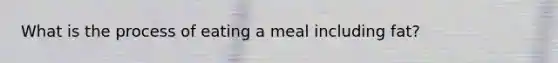 What is the process of eating a meal including fat?