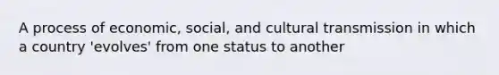 A process of economic, social, and cultural transmission in which a country 'evolves' from one status to another