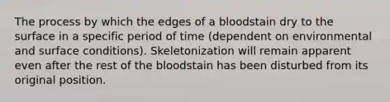 The process by which the edges of a bloodstain dry to the surface in a specific period of time (dependent on environmental and surface conditions). Skeletonization will remain apparent even after the rest of <a href='https://www.questionai.com/knowledge/k7oXMfj7lk-the-blood' class='anchor-knowledge'>the blood</a>stain has been disturbed from its original position.