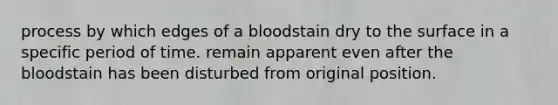 process by which edges of a bloodstain dry to the surface in a specific period of time. remain apparent even after the bloodstain has been disturbed from original position.