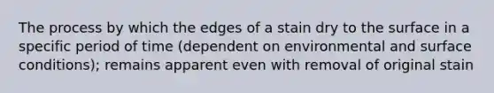 The process by which the edges of a stain dry to the surface in a specific period of time (dependent on environmental and surface conditions); remains apparent even with removal of original stain