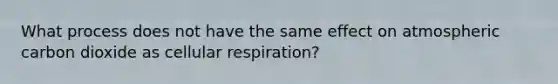 What process does not have the same effect on atmospheric carbon dioxide as cellular respiration?