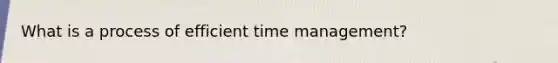 What is a process of efficient time management?
