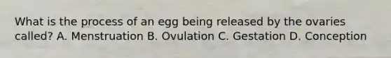 What is the process of an egg being released by the ovaries called? A. Menstruation B. Ovulation C. Gestation D. Conception