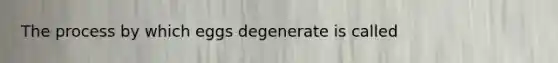 The process by which eggs degenerate is called