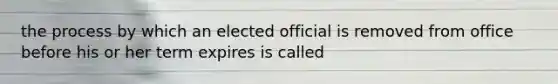 the process by which an elected official is removed from office before his or her term expires is called