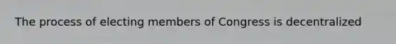 The process of electing members of Congress is decentralized