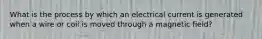 What is the process by which an electrical current is generated when a wire or coil is moved through a magnetic field?