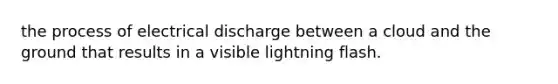 the process of electrical discharge between a cloud and the ground that results in a visible lightning flash.