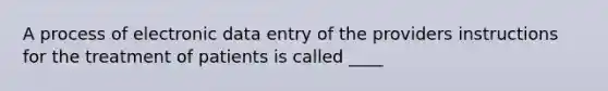 A process of electronic data entry of the providers instructions for the treatment of patients is called ____