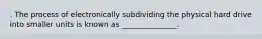 . The process of electronically subdividing the physical hard drive into smaller units is known as _______________.
