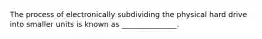 The process of electronically subdividing the physical hard drive into smaller units is known as _______________.