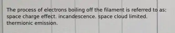 The process of electrons boiling off the filament is referred to as: space charge effect. incandescence. space cloud limited. thermionic emission.