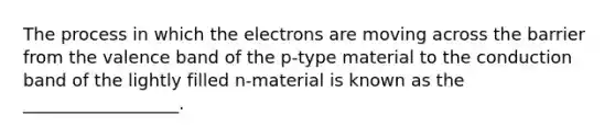 The process in which the electrons are moving across the barrier from the valence band of the p-type material to the conduction band of the lightly filled n-material is known as the __________________.