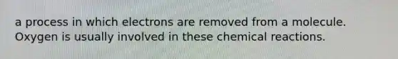 a process in which electrons are removed from a molecule. Oxygen is usually involved in these chemical reactions.