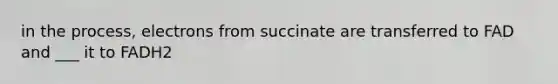 in the process, electrons from succinate are transferred to FAD and ___ it to FADH2