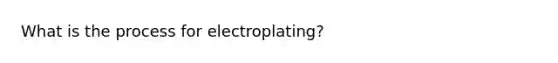 What is the process for electroplating?