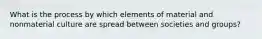 What is the process by which elements of material and nonmaterial culture are spread between societies and groups?