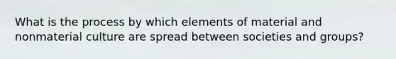 What is the process by which elements of material and nonmaterial culture are spread between societies and groups?