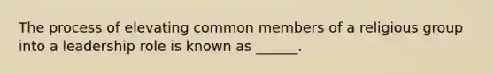 The process of elevating common members of a religious group into a leadership role is known as ______.